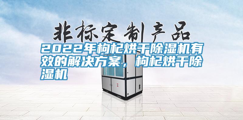 2022年枸杞烘干除濕機(jī)有效的解決方案，枸杞烘干除濕機(jī)