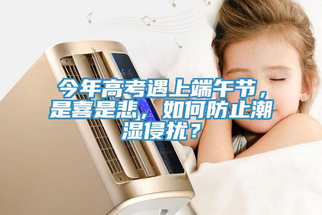 今年高考遇上端午節(jié)，是喜是悲，如何防止潮濕侵?jǐn)_？