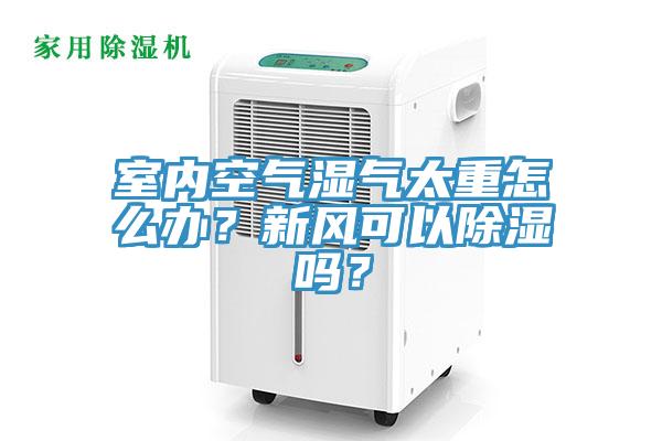 室內空氣濕氣太重怎么辦？新風可以除濕嗎？