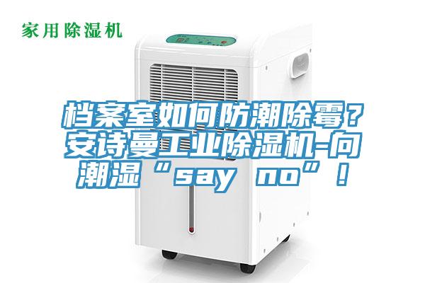 檔案室如何防潮除霉？安詩曼工業(yè)除濕機-向潮濕“say no”！