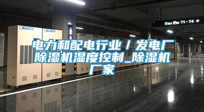 電力和配電行業(yè)／發(fā)電廠除濕機(jī)濕度控制_除濕機(jī)廠家