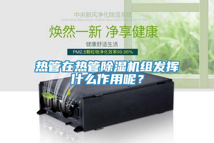 熱管在熱管除濕機(jī)組發(fā)揮什么作用呢？