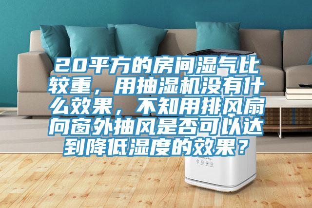 20平方的房間濕氣比較重，用抽濕機沒有什么效果，不知用排風扇向窗外抽風是否可以達到降低濕度的效果？