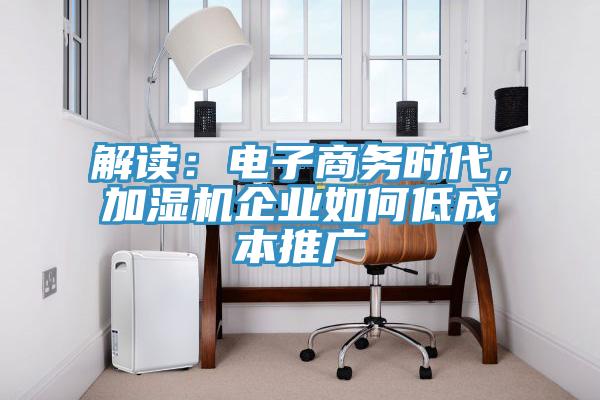 解讀：電子商務(wù)時(shí)代，加濕機(jī)企業(yè)如何低成本推廣