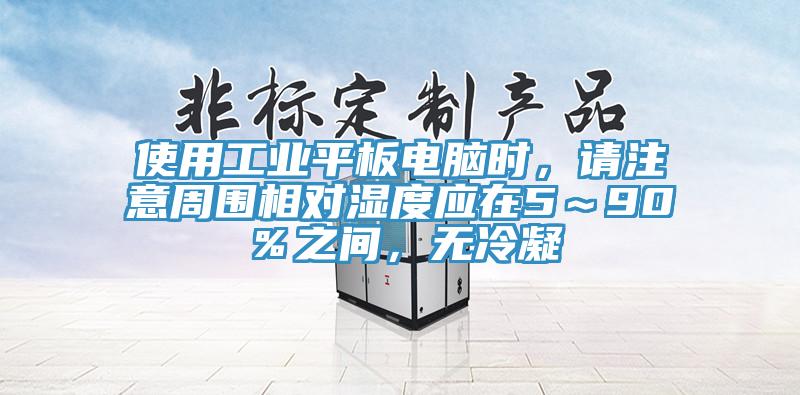 使用工業(yè)平板電腦時，請注意周圍相對濕度應在5～90％之間，無冷凝