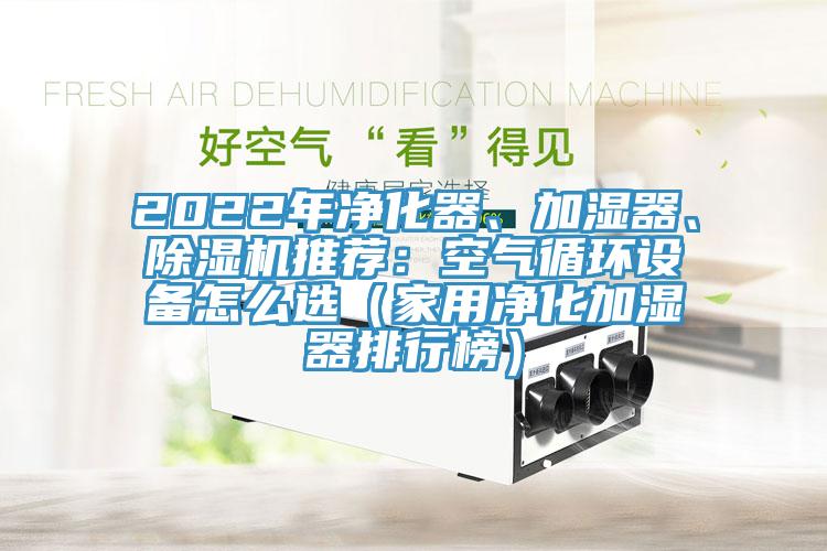 2022年凈化器、加濕器、除濕機推薦：空氣循環(huán)設(shè)備怎么選（家用凈化加濕器排行榜）