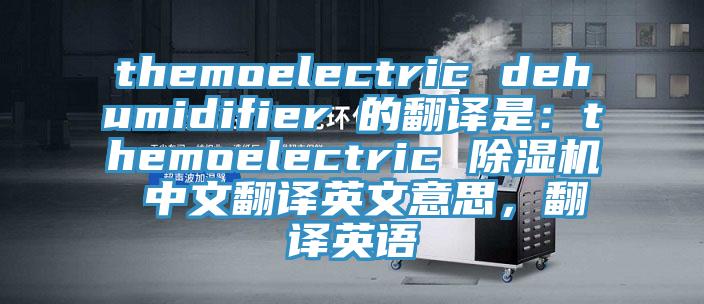 themoelectric dehumidifier 的翻譯是：themoelectric 除濕機(jī) 中文翻譯英文意思，翻譯英語(yǔ)