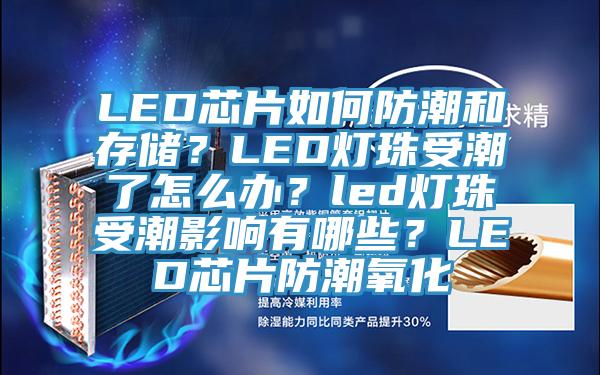 LED芯片如何防潮和存儲？LED燈珠受潮了怎么辦？led燈珠受潮影響有哪些？LED芯片防潮氧化