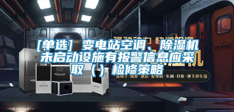 [單選] 變電站空調(diào)、除濕機(jī)未啟動設(shè)施有報警信息應(yīng)采?。ǎz修策略