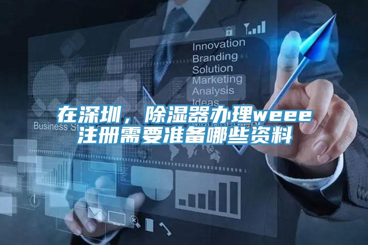 在深圳，除濕器辦理weee注冊需要準備哪些資料