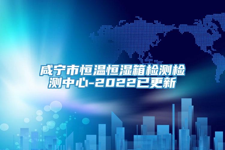 咸寧市恒溫恒濕箱檢測(cè)檢測(cè)中心-2022已更新