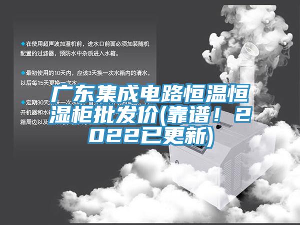 廣東集成電路恒溫恒濕柜批發(fā)價(靠譜！2022已更新)