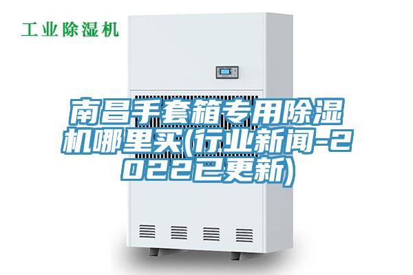 南昌手套箱專用除濕機(jī)哪里買(行業(yè)新聞-2022已更新)