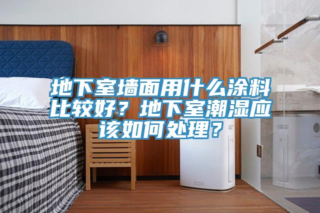 地下室墻面用什么涂料比較好？地下室潮濕應(yīng)該如何處理？