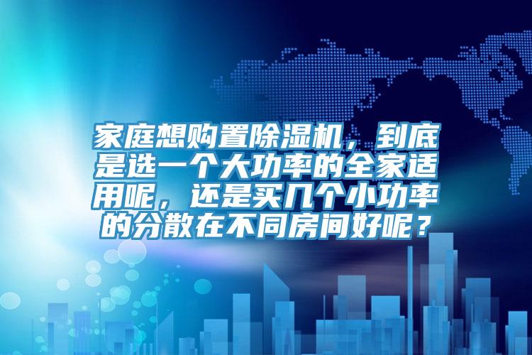 家庭想購(gòu)置除濕機(jī)，到底是選一個(gè)大功率的全家適用呢，還是買幾個(gè)小功率的分散在不同房間好呢？