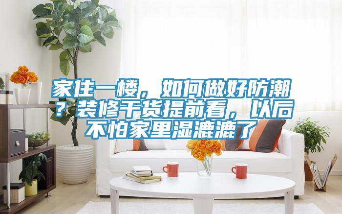 家住一樓，如何做好防潮？裝修干貨提前看，以后不怕家里濕漉漉了