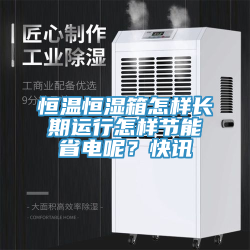 恒溫恒濕箱怎樣長期運行怎樣節(jié)能省電呢？快訊