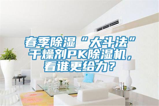 春季除濕“大斗法”干燥劑PK除濕機，看誰更給力？