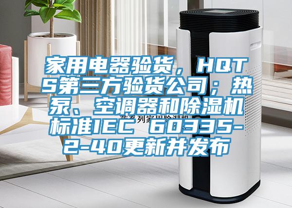 家用電器驗(yàn)貨，HQTS第三方驗(yàn)貨公司；熱泵、空調(diào)器和除濕機(jī)標(biāo)準(zhǔn)IEC 60335-2-40更新并發(fā)布