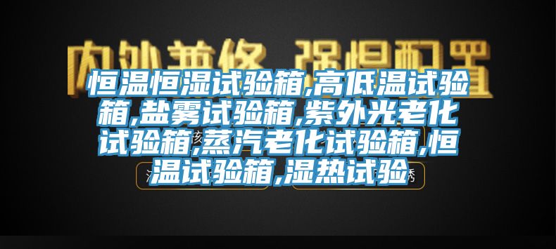 恒溫恒濕試驗(yàn)箱,高低溫試驗(yàn)箱,鹽霧試驗(yàn)箱,紫外光老化試驗(yàn)箱,蒸汽老化試驗(yàn)箱,恒溫試驗(yàn)箱,濕熱試驗(yàn)