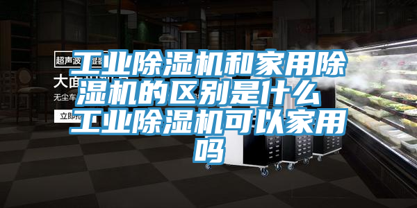 工業(yè)除濕機和家用除濕機的區(qū)別是什么 工業(yè)除濕機可以家用嗎