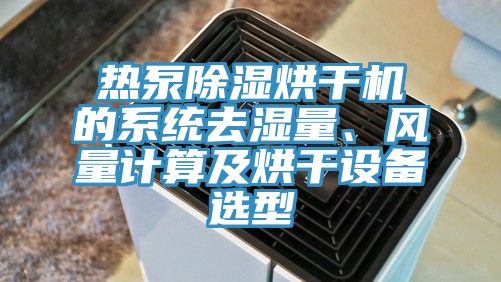 熱泵除濕烘干機的系統(tǒng)去濕量、風(fēng)量計算及烘干設(shè)備選型