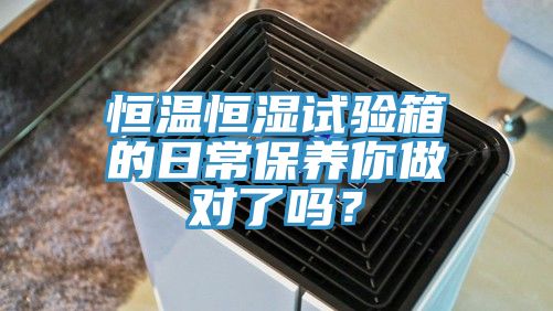 恒溫恒濕試驗箱的日常保養(yǎng)你做對了嗎？