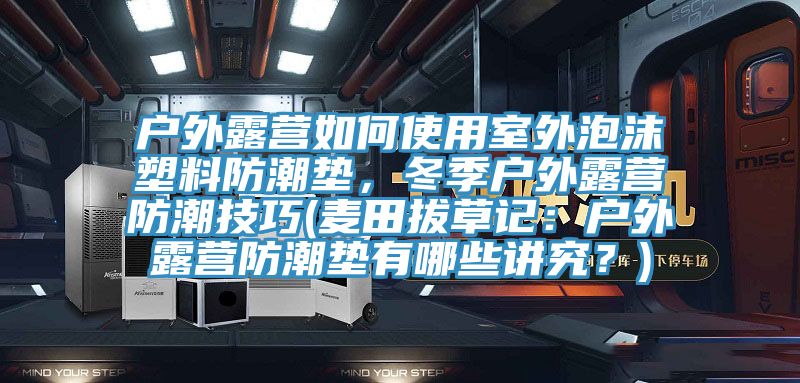 戶外露營如何使用室外泡沫塑料防潮墊，冬季戶外露營防潮技巧(麥田拔草記：戶外露營防潮墊有哪些講究？)