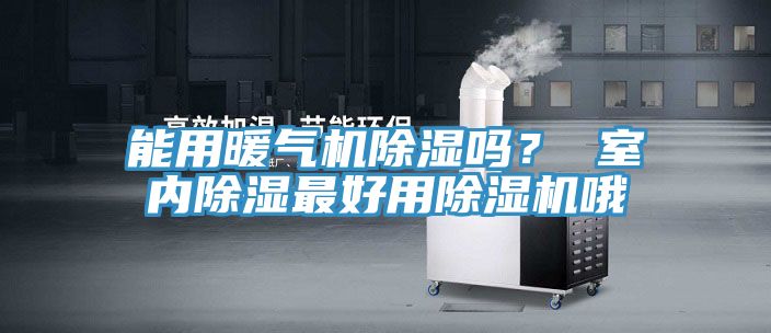 能用暖氣機(jī)除濕嗎？ 室內(nèi)除濕最好用除濕機(jī)哦