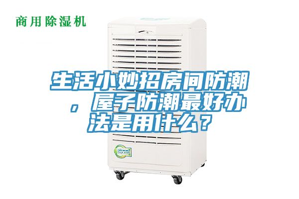 生活小妙招房間防潮 ，屋子防潮最好辦法是用什么？